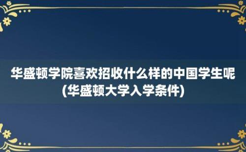 华盛顿学院喜欢招收什么样的中国学生呢(华盛顿大学入学条件)