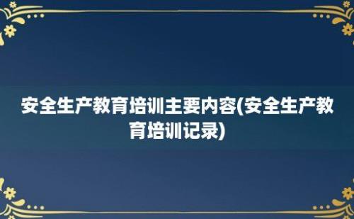 安全生产教育培训主要内容(安全生产教育培训记录)