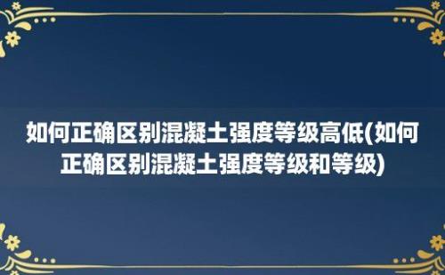 如何正确区别混凝土强度等级高低(如何正确区别混凝土强度等级和等级)