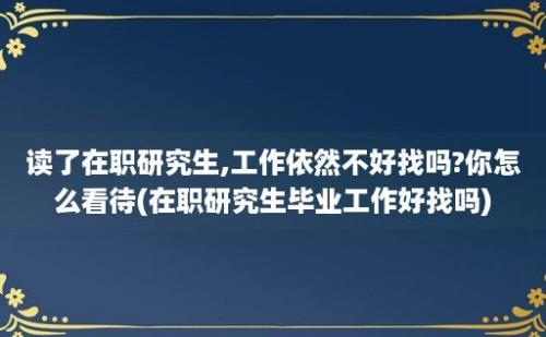 读了在职研究生,工作依然不好找吗?你怎么看待(在职研究生毕业工作好找吗)