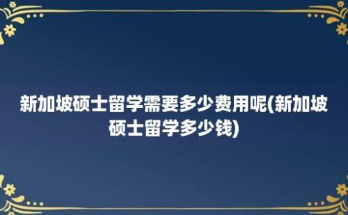 新加坡硕士留学需要多少费用呢(新加坡硕士留学多少钱)