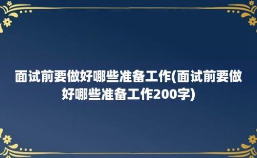 面试前要做好哪些准备工作(面试前要做好哪些准备工作200字)