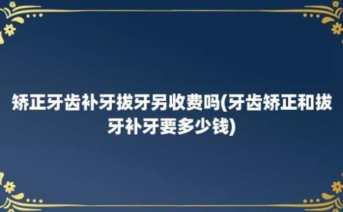 矫正牙齿补牙拔牙另收费吗(牙齿矫正和拔牙补牙要多少钱)