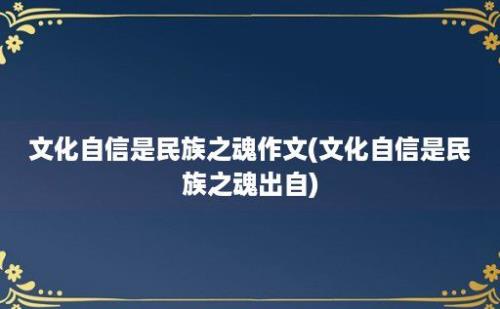 文化自信是民族之魂作文(文化自信是民族之魂出自)