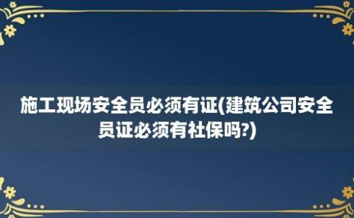 施工现场安全员必须有证(建筑公司安全员证必须有社保吗?)