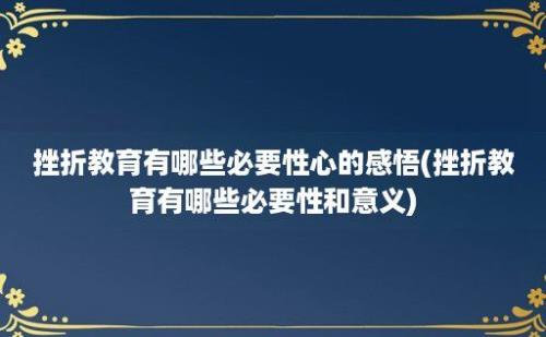 挫折教育有哪些必要性心的感悟(挫折教育有哪些必要性和意义)