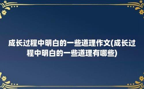 成长过程中明白的一些道理作文(成长过程中明白的一些道理有哪些)