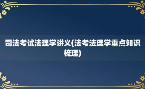 司法考试法理学讲义(法考法理学重点知识梳理)