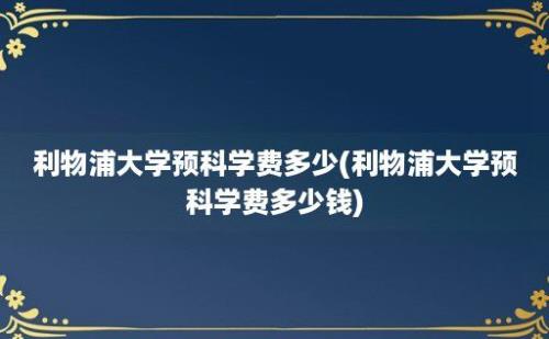 利物浦大学预科学费多少(利物浦大学预科学费多少钱)