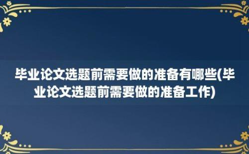 毕业论文选题前需要做的准备有哪些(毕业论文选题前需要做的准备工作)