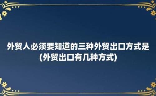 外贸人必须要知道的三种外贸出口方式是(外贸出口有几种方式)