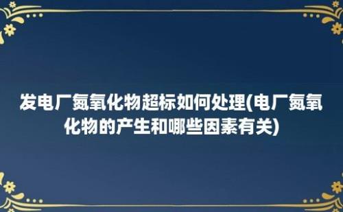 发电厂氮氧化物超标如何处理(电厂氮氧化物的产生和哪些因素有关)