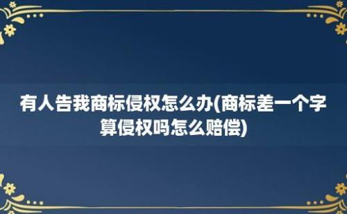 有人告我商标侵权怎么办(商标差一个字算侵权吗怎么赔偿)