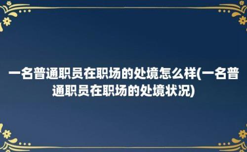 一名普通职员在职场的处境怎么样(一名普通职员在职场的处境状况)