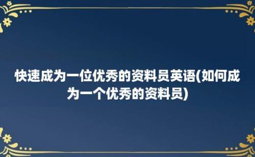 快速成为一位优秀的资料员英语(如何成为一个优秀的资料员)