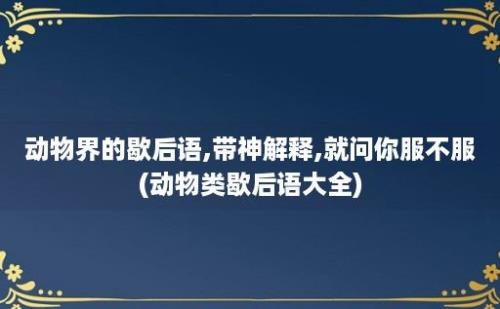 动物界的歇后语,带神解释,就问你服不服(动物类歇后语大全)