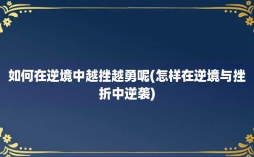 如何在逆境中越挫越勇呢(怎样在逆境与挫折中逆袭)