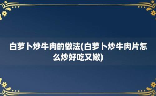 白萝卜炒牛肉的做法(白萝卜炒牛肉片怎么炒好吃又嫩)