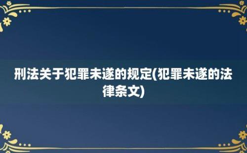 刑法关于犯罪未遂的规定(犯罪未遂的法律条文)