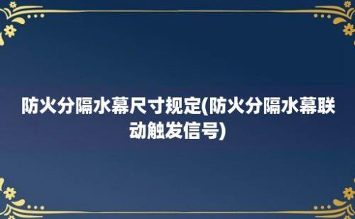 防火分隔水幕尺寸规定(防火分隔水幕联动触发信号)