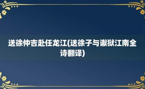 送徐仲吉赴任龙江(送徐子与谳狱江南全诗翻译)