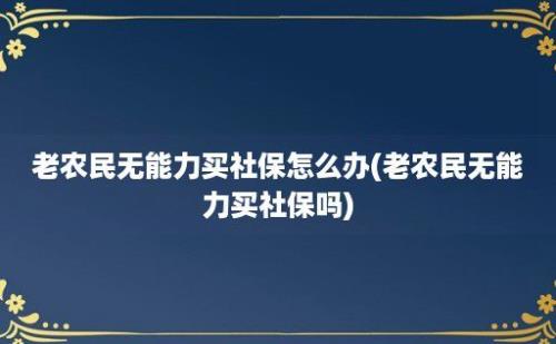 老农民无能力买社保怎么办(老农民无能力买社保吗)