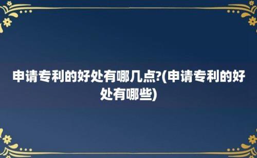 申请专利的好处有哪几点?(申请专利的好处有哪些)