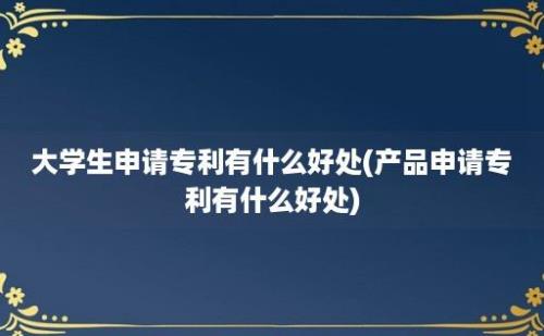 大学生申请专利有什么好处(产品申请专利有什么好处)