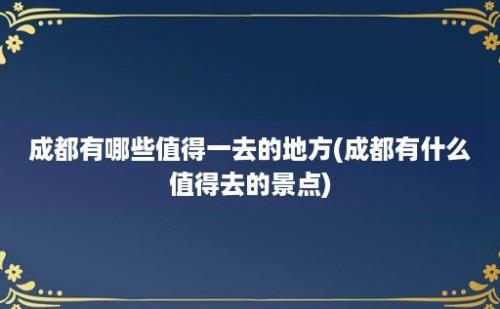 成都有哪些值得一去的地方(成都有什么值得去的景点)