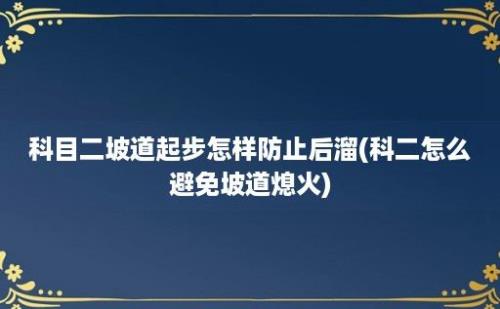 科目二坡道起步怎样防止后溜(科二怎么避免坡道熄火)