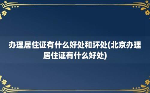 办理居住证有什么好处和坏处(北京办理居住证有什么好处)