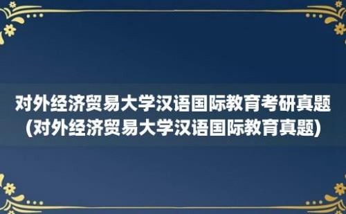 对外经济贸易大学汉语国际教育考研真题(对外经济贸易大学汉语国际教育真题)