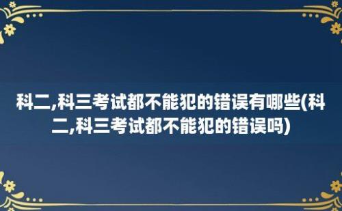 科二,科三考试都不能犯的错误有哪些(科二,科三考试都不能犯的错误吗)