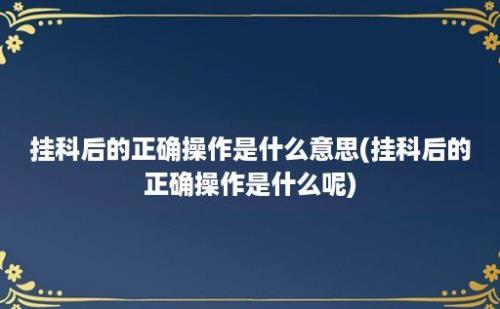 挂科后的正确操作是什么意思(挂科后的正确操作是什么呢)