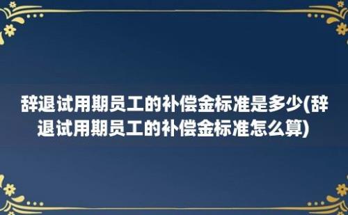 辞退试用期员工的补偿金标准是多少(辞退试用期员工的补偿金标准怎么算)