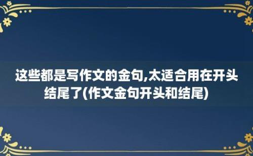 这些都是写作文的金句,太适合用在开头结尾了(作文金句开头和结尾)