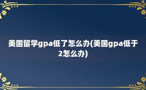 美国留学gpa低了怎么办(美国gpa低于2怎么办)