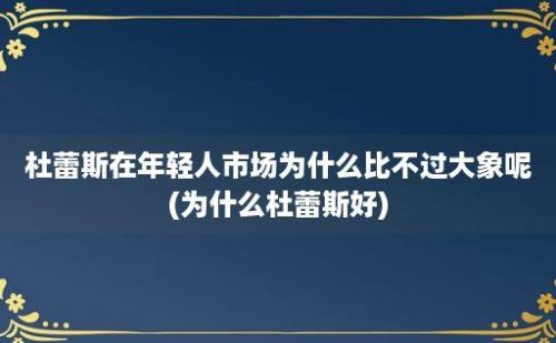 杜蕾斯在年轻人市场为什么比不过大象呢(为什么杜蕾斯好)