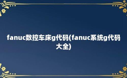 fanuc数控车床g代码(fanuc系统g代码大全)