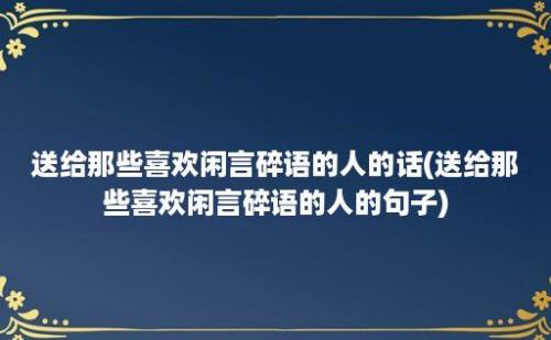 送给那些喜欢闲言碎语的人的话(送给那些喜欢闲言碎语的人的句子)