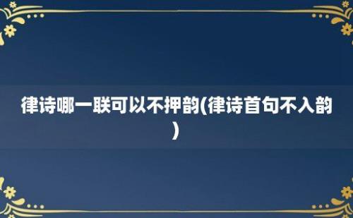 律诗哪一联可以不押韵(律诗首句不入韵)