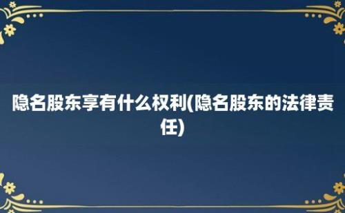 隐名股东享有什么权利(隐名股东的法律责任)