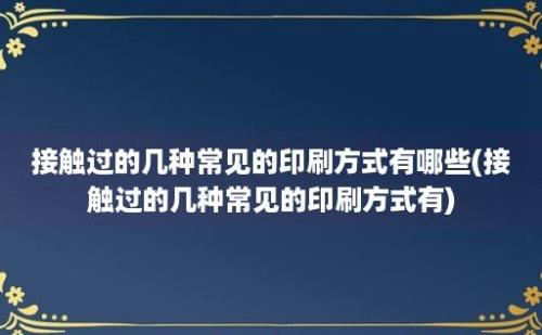 接触过的几种常见的印刷方式有哪些(接触过的几种常见的印刷方式有)