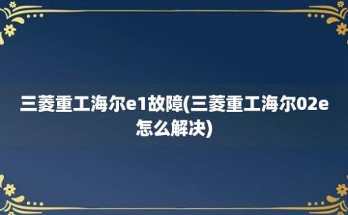 三菱重工海尔e1故障(三菱重工海尔02e怎么解决)