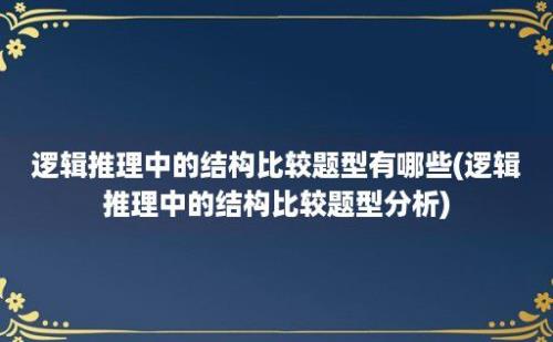 逻辑推理中的结构比较题型有哪些(逻辑推理中的结构比较题型分析)