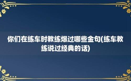 你们在练车时教练爆过哪些金句(练车教练说过经典的话)