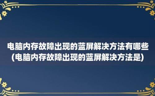 电脑内存故障出现的蓝屏解决方法有哪些(电脑内存故障出现的蓝屏解决方法是)