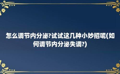 怎么调节内分泌?试试这几种小妙招呢(如何调节内分泌失调?)