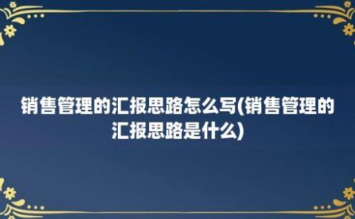 销售管理的汇报思路怎么写(销售管理的汇报思路是什么)