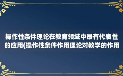 操作性条件理论在教育领域中最有代表性的应用(操作性条件作用理论对教学的作用)